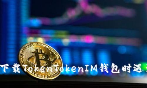 如何解决下载TokenTokenIM钱包时遇到的问题？