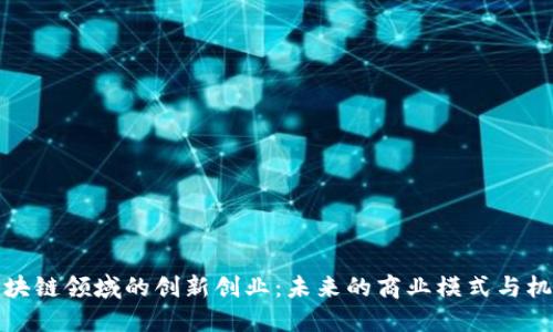 区块链领域的创新创业：未来的商业模式与机遇