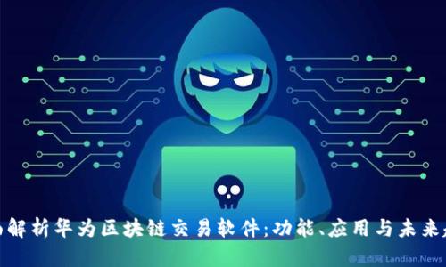 全面解析华为区块链交易软件：功能、应用与未来趋势