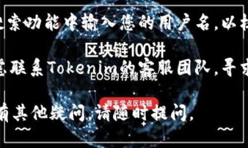 Tokenim是一款专注于数字身份和区块链技术的应用程序。如果您想查看自己的用户名，可以按照以下步骤操作：

1. **登录您的Tokenim账户**：首先，打开Tokenim应用程序或者网站，并使用您的注册信息进行登录。

2. **进入个人资料设置**：登录后，通常可以在首页右上角找到个人资料或账户设置的图标。点击这个图标。

3. **查看用户名**：在个人资料页面中，您通常能够看到您的用户名、头像和其他账户信息。如果没有直接显示用户名，您可以查找“账户信息”或“基本信息”部分。

4. **通过应用内搜索**：在某些情况下，您也可以在Tokenim的搜索功能中输入您的用户名，以核对是否正确。

5. **联系客服**：如果您在应用中依然无法找到用户名，可以考虑联系Tokenim的客服团队，寻求他们的帮助。

希望这些步骤能帮助您顺利找到自己的Tokenim用户名！如果您有其他疑问，请随时提问。