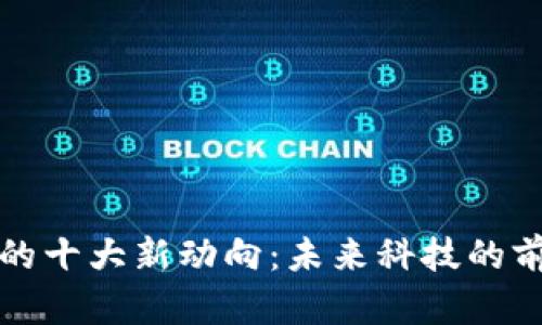 区块链的十大新动向：未来科技的前沿趋势