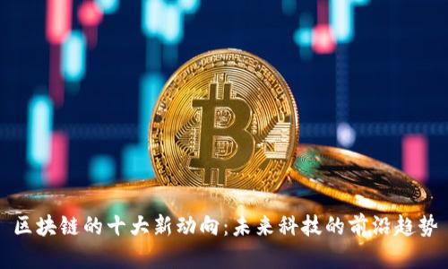 区块链的十大新动向：未来科技的前沿趋势