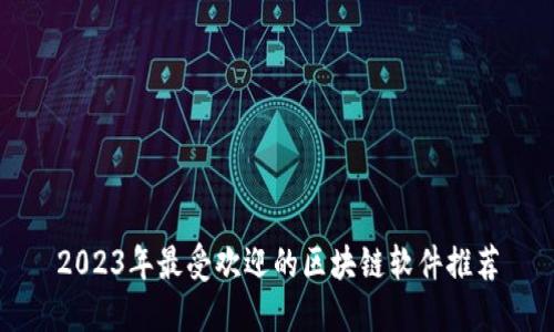 2023年最受欢迎的区块链软件推荐