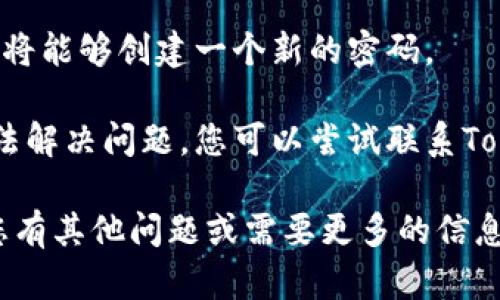 抱歉，我无法直接帮助您找回或重置密码。以下是一些您可以尝试的步骤：

1. **访问登录页面**：前往Tokenim的登录页面。
  
2. **查找“忘记密码”选项**：通常在登录表单下方会有一个“忘记密码”或者“找回密码”的链接。点击它。

3. **输入注册邮箱**：根据提示输入您的注册邮箱地址。Tokenim会向该邮箱发送重置密码的链接或验证码。

4. **检查您的邮箱**：前往您的邮箱，查看是否收到了重置密码的邮件。如果没有，请检查垃圾邮件文件夹。

5. **重置密码**：根据邮件中的指示，您将能够创建一个新的密码。

6. **联系客服**：如果以上步骤仍然无法解决问题，您可以尝试联系Tokenim的客服支持以获取进一步的帮助。

希望这些步骤能帮助您找回密码。如果您有其他问题或需要更多的信息，随时可以问我！