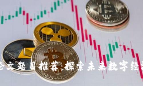 区块链技术论文题目推荐：探索未来数字经济的底层技术