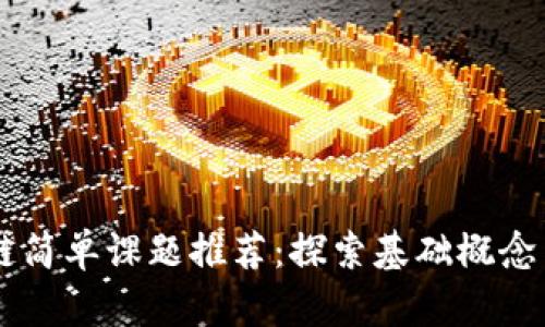区块链简单课题推荐：探索基础概念与应用