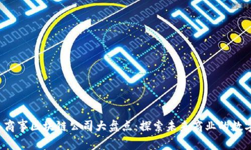 2023年商事区块链公司大盘点：探索未来商业的数字化转型