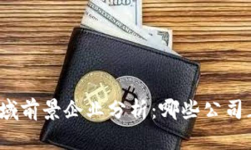 2023年区块链领域前景企业分析：哪些公司正在引领创新潮流