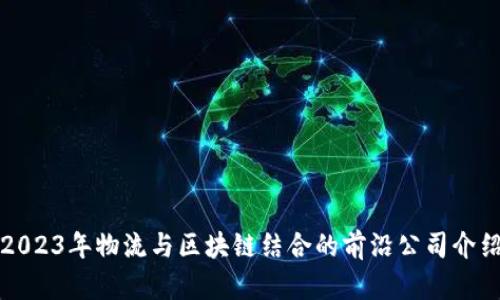 2023年物流与区块链结合的前沿公司介绍