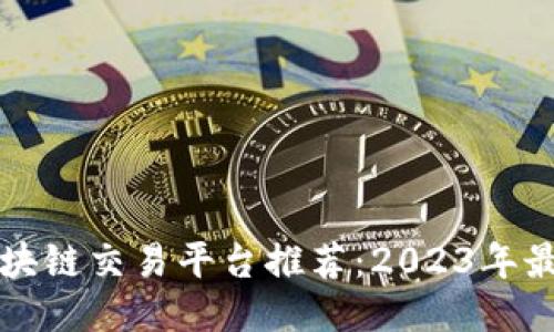 国内区块链交易平台推荐：2023年最新整理
