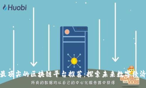 最顶尖的区块链平台推荐：探索未来数字经济