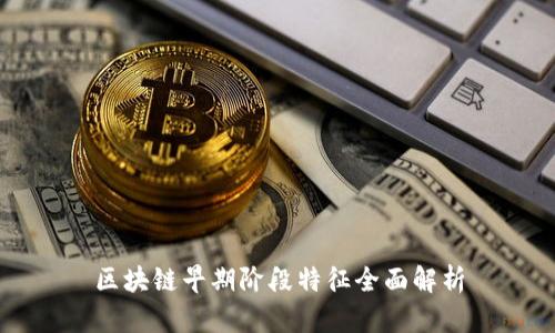 区块链早期阶段特征全面解析