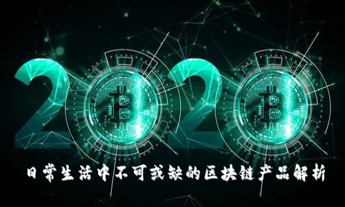 日常生活中不可或缺的区块链产品解析