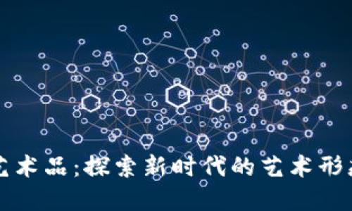 区块链数字艺术品：探索新时代的艺术形态与投资价值