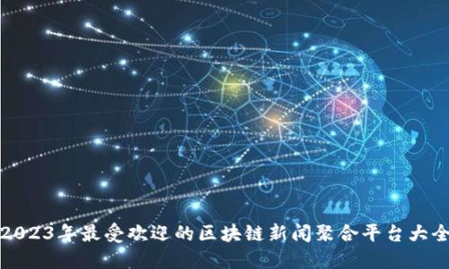 2023年最受欢迎的区块链新闻聚合平台大全