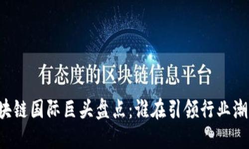 区块链国际巨头盘点：谁在引领行业潮流？