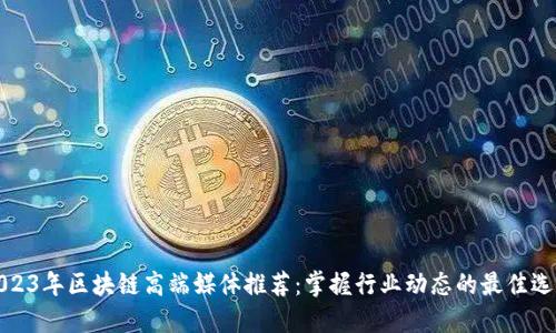 2023年区块链高端媒体推荐：掌握行业动态的最佳选择