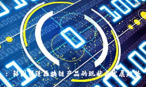 : 韩国引进区块链产品的现状与发展趋势
