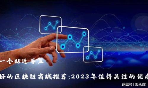 思考一个贴近并且

选择好的区块链商城推荐：2023年值得关注的优质平台