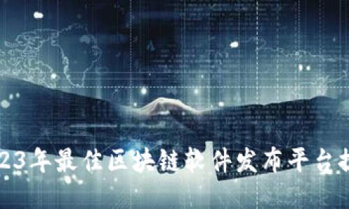 2023年最佳区块链软件发布平台推荐
