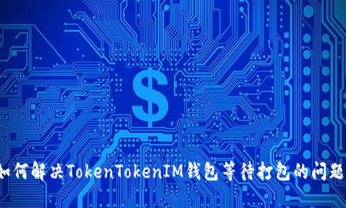 如何解决TokenTokenIM钱包等待打包的问题？