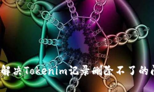 如何解决Tokenim记录删除不了的问题？