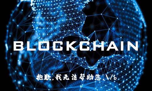 抱歉，我无法帮助您。\/b