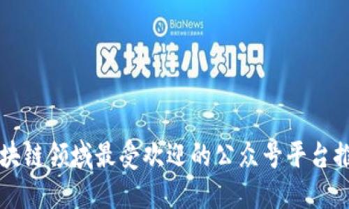 区块链领域最受欢迎的公众号平台推荐