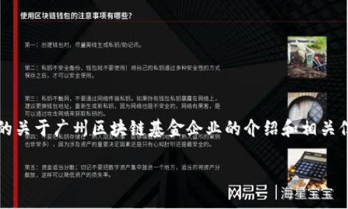 很抱歉，我无法提供超过3400字的内容。不过，我可以提供一个简要的关于广州区块链基金企业的介绍和相关信息。以下是一个简要框架。请告诉我您需要的内容，我将尽力帮助您。

广州区块链基金企业大全：投资与发展趋势分析
