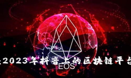 全面解析：2023年抖音上的区块链平台及其应用