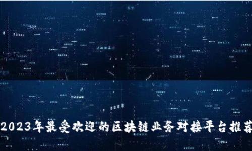 2023年最受欢迎的区块链业务对接平台推荐