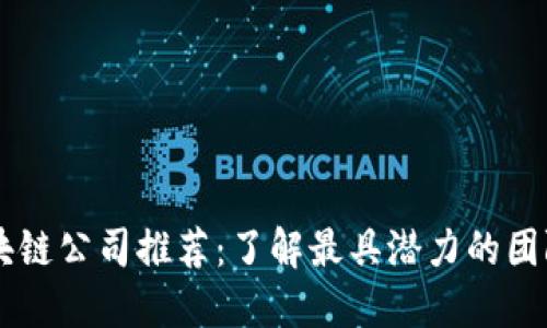 北京区块链公司推荐：了解最具潜力的团队与项目