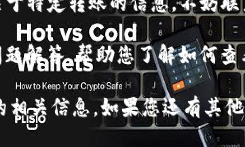 要查询 tokenim 的转账设备，您可以通过以下步骤进行操作：

1. **登录到 Tokenim 账户**：首先，确保您已注册并能够登录到您的 Tokenim 账户。如果您还没有账户，请前往官方平台进行注册。

2. **查找转账记录**：在您的账户界面中，通常会有一个“交易记录”或“转账历史”的选项，点击进入后您会看到所有的转账和接收记录。

3. **筛选设备信息**：很多时候，转账记录会显示交易的信息，包括出账和入账的设备或钱包地址。如果您需要详细的信息，可以查看相关细节或查找任何与设备相关的说明。

4. **联系客户支持**：如果您在操作过程中遇到问题，或者想了解更多关于特定转账的信息，不妨联系 Tokenim 的客户支持团队。他们可以帮助您获取更具体的设备信息。

5. **查看帮助文档**：Tokenim 的官方网站可能会有帮助文档或常见问题解答，帮助您了解如何查看转账详情及相关设备信息。

通过这些简单的步骤，您就可以方便地查询到关于 Tokenim 转账设备的相关信息。如果您还有其他问题或需要进一步的帮助，请随时告知！