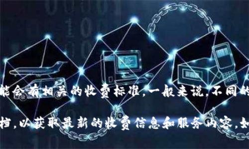 Tokenim 是什么呢？如果你指的是虚拟货币领域中涉及到的某些项目或工具，可能会有相关的收费标准。一般来说，不同的服务、平台或工具会根据其提供的功能和服务性质收取一定的费用。

为了更清楚地了解具体的收费情况，建议你访问 Tokenim 的官方页面或相关文档，以获取最新的收费信息和服务内容。如果你有其他具体的项目或服务想了解，可以提供更多细节，我会尽量帮助你解答！