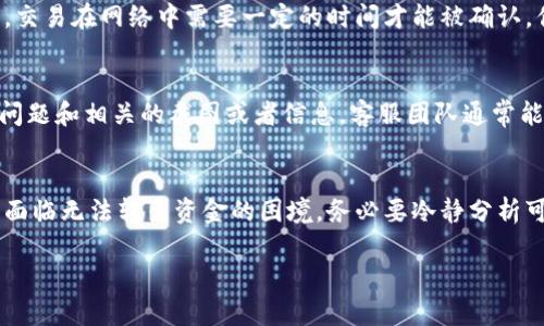 如果你在使用Tokenim（或其他类似的加密货币平台）时遇到无法将资金转出去的问题，这里有一些可能的原因和解决方案，供你参考：

检查网络连接
首先，确保你的网络连接正常。将加密货币转账通常涉及到与区块链节点的连接，如果网络不稳定，转账可能会失败。试着切换到其他网络，比如从Wi-Fi切换到移动数据，或者重新连接Wi-Fi。

确认钱包地址正确
在进行转账时，请仔细检查你输入的钱包地址是否正确。地址错误可能导致资金无限期丢失，而无法转回。如果你存疑，可以通过复制粘贴的方式避免输入错误。

确认资金是否满足最低转账要求
一些平台可能要求转账时需有最低金额限制。如果你的Tokenim账户中的资产未达到要求的最低额度，那么转账可能无法执行。建议查阅平台的转账政策，确保符合规定。

平台交易限制
某些情况下，平台可能由于安全审查或者流动性问题限制了交易。如果你在某个特定时间段内频繁交易，也可能会触发系统的风险警报，从而导致交易受阻。可以查看平台的公告，确认是否有临时性的交易限制。

等待确认
如果你刚刚进行了一笔转账，可能需要一些时间等待区块链的确认。在某些情况下，交易在网络中需要一定的时间才能被确认。你可以通过区块链浏览器查看交易状态，确保交易是否已被确认。

联系客服
如果以上方法都无法解决你的问题，建议直接联系Tokenim的客服。提供你遇到的问题和相关的截图或者信息，客服团队通常能帮助你找到问题所在，并给出具体的解决方案。

总结
在进行加密货币转账时，了解平台的规则以及交易的基本操作是非常重要的。如果面临无法转出资金的困境，务必要冷静分析可能的原因，逐步排查。希望你能顺利完成转账，享受区块链带来的便利。

如果你还需要更多具体的帮助，欢迎继续提问！