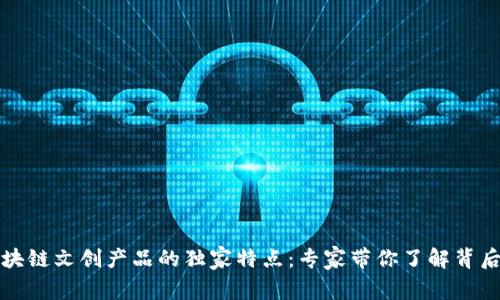 揭秘区块链文创产品的独家特点：专家带你了解背后的秘密