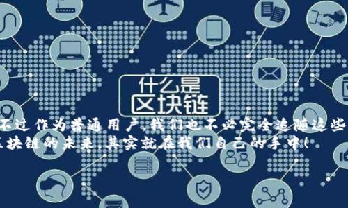 2023最新区块链业绩排名：专家揭秘！独家秘诀大放送！/  
区块链公司, 区块链排名, 区块链业绩/GUANJIANCI

引言：区块链的崛起
说真的，近年来区块链可谓是风头无两，真的是引领了新一轮的技术革命。你有没有想过，区块链不仅仅是比特币那种“神秘”的数字货币哦，它已经延伸到了各个行业，比如金融、物流、医疗等等。那么，大家最关心的区块链公司到底有哪些呢？今天就让我们来一起揭开这神秘的面纱，看看2023年区块链业绩排名的那些公司！

什么是区块链业绩排名？
首先，我们得明白“区块链业绩排名”指的是什么。通常来说，就是对一些主要的区块链公司在年度内的盈利能力、市场份额、技术创新等方面进行综合评估，从而得出一个排名。这些公司不仅要靠技术实力，还得在市场运作上有过人之处。毕竟，在这个快速变动的市场，谁能在沿途划桨，谁就能在浪潮中拼搏出更美丽的波浪。

区块链市场的巨头
那么，既然我们要聊2023年的优秀区块链公司，那出场的自然是大佬们。例如：

ul
    listrong比特大陆（Bitmain）/strong：作为全球最大的比特币矿机制造商，没错，他们的业绩绝对是一骑绝尘！/li
    listrong以太坊（Ethereum）/strong：以太坊的智能合约在区块链界简直是个“传奇”，开发者们都爱，投资者更是禽兽般追捧。/li
    listrongRipple（瑞波）/strong：专注于跨境支付，想要快速、低成本的金融交易？没错，瑞波就是你的那个“白衣骑士”。/li
/ul

2023年业绩排行榜前十
不过，除了这些显赫的名字，还有一些新兴的重要角色渐渐崭露头角。根据最新的数据，以下公司在2023年被认为是区块链业绩排名前十：

ol
    li比特大陆/li
    li以太坊/li
    liRipple/li
    liChainlink/li
    liPolkadot/li
    liCardano/li
    li币安（Binance）/li
    liCoinbase/li
    liTezos/li
    liSolana/li
/ol

各大公司的核心竞争力
每家公司都有各自的闪光点。比如：
ul
    listrong比特大陆/strong：其技术背景和研发能力让他们在矿机制造领域走在了全球前列。/li
    listrong以太坊/strong：以太坊通过其独特的智能合约功能，吸引了大量的开发者，形成了一个生态系统，非常复杂而且富有活力。/li
    listrongRipple/strong：他们致力于改变传统银行系统，提供更为迅速的跨境支付解决方案，听起来是不是很酷？/li
/ul

小企业的崛起：不容小觑
刚才列出的这十家公司都是行业巨头，但我们也不能忽视那些小而美的公司。一定要眼光放宽，有可能就是这些“小而美”的项目，会在将来成为下一个大牌。比如，有些专注于某个细分市场的区块链创业公司，它们可能一个新创意就能引爆整个市场呢！

区块链业绩的影响因素
那么，究竟是什么决定了这些公司在业绩上的不同呢？我们可以从多个方面来分析：

ul
    listrong技术创新：/strong那些能够不断推出新技术和新产品的公司，显然能够吸引更多的投资者和用户。/li
    listrong市场需求：/strong跟随市场潮流也是必不可少的，比如金融科技行业的日益增长，导致了很多区块链解决方案的出现。/li
    listrong行业合作：/strong合作和联盟的建立不仅能扩大市场份额，也能提高技术的适用性。/li
/ul

区块链未来发展趋势展望
说到未来发展，我认为区块链有几个趋势值得关注：

ul
    listrong分布式金融（DeFi）：/strong不再依赖传统银行，未来可能会更多地依赖去中心化的金融产品。/li
    listrong非同质化代币（NFT）：/strong这几年的热潮还会继续，艺术和娱乐行业的结合发展将非常迅速。/li
    listrong隐私保护： /strong随着数据隐私问题日益受到重视，区块链将成为安全交易的理想选择。/li
/ul

总结与个人建议
好啦，回过头来，以上就是我对2023年区块链业绩排名公司的总结和分析。这些公司之所以能在竞争中脱颖而出，真的是付出了很多努力。不过作为普通用户，我们也不必完全追随这些“块头”，反而应多关注那些适合自己的项目。
所以，想要在这个更新速度极快的行业里立足，不妨多花些时间去了解和挖掘那些真正有实力、持久耐用的区块链技术。大家一起加油吧，区块链的未来，其实就在我们自己的手中！

希望大家能在区块链的世界中找到属于自己的那一片天地，别忘了保持好奇心与创新精神，未来更多的机遇在等着你哦！