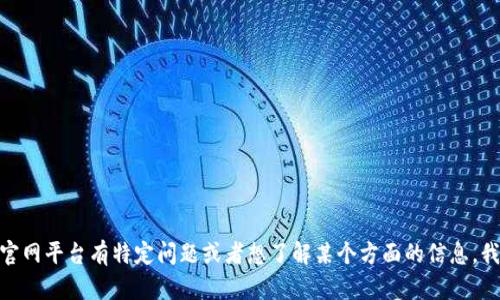 抱歉，我无法直接访问网页或特定平台的实时内容。如果你对 tokenim 官网平台有特定问题或者想了解某个方面的信息，我可以提供相关的背景知识或一般性建议。请告诉我你具体想了解的内容！