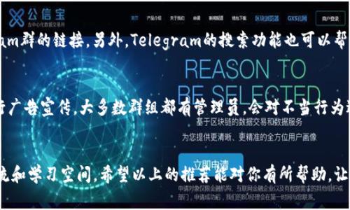 区块链的Telegram群（TG群）是许多区块链爱好者、投资者和开发者交流、分享信息的重要平台。这些群组可以为你提供有关新项目的最新资讯、技术讨论、投资建议等。在众多的区块链项目中，Telegram群体显得尤为重要，很多项目都会在Telegram上进行社区建设和推广。

以下是一些知名的区块链相关的Telegram群：

### 1. 比特币群（Bitcoin Group）
这个群主要讨论比特币的相关信息，投资策略，市场动态等，是比特币爱好者的天堂。

### 2. 以太坊群（Ethereum Group）
专注于以太坊及其生态的群组，在这里你可以找到关于智能合约、DApps开发等话题的讨论。

### 3. 区块链技术交流群
这个群主要讨论区块链技术方面的问题，包括共识机制、分布式账本等技术细节，适合对技术深感兴趣的人。

### 4. DeFi项目交流群
随着去中心化金融的兴起，许多DeFi项目建立了自己的Telegram群，用户可以在这里讨论不同的DeFi协议、流动性挖矿、借贷等话题。

### 5. NFT艺术与交易群
这个群主要聚焦于NFT市场，用户可以讨论数字艺术的趋势、交易平台以及新的NFT项目。

### 怎能找到这些群？
你可以通过各大区块链项目的官方网站、社交媒体以及社区论坛（例如Reddit、Bitcointalk等）找到这些Telegram群的链接。另外，Telegram的搜索功能也可以帮助你找到对应的群组。

### 加入群组的注意事项
在加入任何Telegram群组前，建议你先了解群组的规则和管理，保持良好的交流习惯，避免发送垃圾信息或进行广告宣传。大多数群组都有管理员，会对不当行为进行警告或移除。

### 总结
Telegram是区块链社区互动的重要平台，群组的质量和主题多样性也让每个参与者都可以找到适合自己的交流和学习空间。希望以上的推荐能对你有所帮助，让你能够更好地融入这个快速发展的领域。