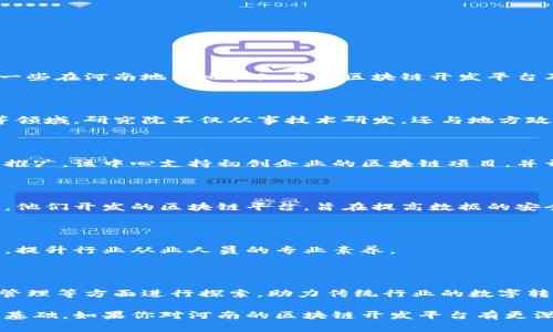 在河南地区，区块链技术的应用和开发逐渐受到重视，多个平台和项目开始浮现。以下是一些在河南地区比较知名的区块链开发平台及其相关项目。

### 1. 河南区块链研究院

河南区块链研究院旨在推动区块链技术的研究与应用，特别是在金融、物流和公共服务等领域。研究院不仅从事技术研发，还与地方政府及企业合作，推动区块链技术的落地应用。

### 2. 洛阳区块链发展中心

洛阳作为河南的一个重要城市，其区块链发展中心致力于区块链技术的产业孵化和应用推广。该中心支持初创企业的区块链项目，并开展技术交流，促进区块链技术的普及。

### 3. 郑州联通的区块链应用

郑州联通在区块链技术的探索上也有所作为，特别是在电信行业的支付与账务管理方面。他们开发的区块链平台，旨在提高数据的安全性与透明度。

### 4. 河南省数字经济发展协会

该协会关注区块链及其他数字经济领域的政策研究与技术交流，并组织相关的培训活动，提升行业从业人员的专业素养。

### 5. 各类区块链创业公司

在河南的一些城市，涌现出多家专注于区块链技术的初创公司，它们在金融科技、供应链管理等方面进行探索，助力传统行业的数字转型。

这些平台和项目不仅推动了河南地方经济的发展，还为区块链技术的普及与应用打下了基础。如果你对河南的区块链开发平台有更深入的兴趣，建议关注当地相关的行业协会与技术论坛，获取更多最新的资讯与交流机会。