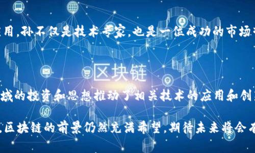 区块链技术自从比特币面世以来，逐渐引起了全球的关注，而在这个迅速发展的领域中，一些杰出的企业家和代表人物也逐渐崭露头角。以下是一些著名的区块链公司代表人物及其贡献：

### 1. 中本聪（Satoshi Nakamoto）

中本聪是比特币的创始人，也是区块链技术的概念提出者。尽管他的真实身份仍然是个谜，但他在2008年发布的比特币白皮书和2009年推出的比特币网络奠定了现代区块链技术的基础。

### 2. 以太坊创始人：维塔利克·布特林（Vitalik Buterin）

维塔利克·布特林是以太坊的共同创始人之一，他在2013年提出了以太坊的构想，以支持去中心化应用程序的开发。以太坊是继比特币之后最具影响力的区块链平台之一，布特林的愿景和技术贡献对区块链生态系统产生了深远的影响。

### 3. 巴特·阿尔达（Brock Pierce）

巴特·阿尔达是数字货币的企业家，曾是比特币基金会的主席。他近年来致力于数字货币的推广和区块链技术的应用，是多个区块链初创公司的创始人和投资者。在推动区块链行业的合法化和大众化方面，阿尔达也发挥了重要作用。

### 4. 查尔斯·霍斯金森（Charles Hoskinson）

查尔斯·霍斯金森是区块链平台Cardano的创始人之一，也曾参与以太坊的开发。他的目标是创建一个能够提供安全和可扩展的区块链网络，以支持更复杂的智能合约和去中心化应用程序。

### 5. 韩冬（Li Xiaolai）

韩冬是中国著名的区块链投资人和专栏作家，他因在区块链和数字货币领域的深入见解而受到广泛关注。他的投资经历和对区块链技术的理解使他成为这一领域的知名人物。

### 6. 贾斯汀·孙（Justin Sun）

贾斯汀·孙是波场（TRON）的创始人，他致力于推动区块链技术在内容分发和数字娱乐领域的应用。孙不仅是技术专家，也是一位成功的市场营销者，通过增强社区互动和参与感，将波场打造成了一个领先的区块链平台。

### 7. 朱啸虎（Zhu Xiaohu）

朱啸虎是著名的风险投资家，曾创办了数个互联网和科技公司，如美团、蘑菇街等。他在区块链领域的投资和思想推动了相关技术的应用和创新，尤其是在中国市场的拓展方面。

以上这些人物的影响力和创新精神推动了区块链的发展，使其成为一个备受关注和研究的行业。区块链的前景仍然充满希望，期待未来将会有更多优秀的人才加入到这个领域，推动技术的进步和应用的落地。