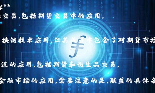 在期货市场中，区块链技术的应用逐渐增加，许多企业和组织正在建立区块链联盟，以推动行业的发展和技术的应用。以下是一些在期货领域较为知名的区块链联盟：

1. **国际金融期货交易所（International Financial Futures Exchange，简称IFFE）**
   - 有一些期货交易所正在探索区块链技术以改善交易效率和透明度，IFE可能会参与这方面的区块链联盟。

2. **全球区块链金融联盟（Global Blockchain Financial Consortium）**
   - 该联盟致力于研究和推广区块链在金融，尤其是期货交易中的应用。

3. **数字资产协会（Digital Asset Association）**
   - 这个协会特别关注数字资产和区块链技术的法规、最佳实践和标准化，虽然不专门针对期货领域，但其研究成果可能影响期货市场的区块链应用。

4. **区块链金融行业联盟（Blockchain Financial Industry Alliance）**
   - 这个联盟汇集了多个金融机构和技术公司，共同研究区块链在金融交易，包括期货交易中的应用。

5. **FISCO BCOS**
   - 这是一个以企业级区块链为基础的联盟，虽然它专注于更广泛的区块链技术应用，但其成员中包含了对期货市场有兴趣的企业。

6. **Corda网络（R3 Corda）**
   - R3是一个专注于区块链技术的联盟，Corda平台在金融领域有着广泛的应用，包括期货和衍生品交易。

这些联盟旨在通过共享资源、技术和经验，推动区块链技术在期货及其他金融市场的应用。需要注意的是，联盟的具体名称和参与者可能会随时间而变化，因此建议关注相关的行业新闻和动态。