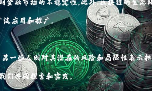 区块链技术自诞生以来，受到了各界的广泛关注和不同程度的评价。人们对区块链的看法往往因其应用场景、经济利益、技术优势等多方面因素而异。以下是一些对区块链的常见评价，供你参考。

1. 积极评价

许多人认为区块链是一项革命性的技术，具有很大的潜力可以改变多个行业。比如，在金融领域，区块链可用于实现实时支付、降低交易成本以及提高透明度。

在供应链管理中，区块链能够追踪产品的来源和流动，提高产品的真实性与安全性。同时，它也能帮助打击假冒伪劣产品，保护消费者的权益。

此外，区块链在数据隐私和安全性方面也得到了广泛的认可。由于区块链的去中心化特点，用户的个人信息更加难以被攻击和篡改。

2. 中立的看法

另外一些人则持比较中立的观点，他们认为区块链虽然有其优点，但也并非万能。很多人对区块链技术的热情可能过于高涨，而实际上它的应用和普及依然面临诸多挑战。

例如，区块链的交易处理速度和扩展性仍然是许多项目需要解决的大问题。在某些情况下，区块链的安全性和不变性也可能成为难以反转的错误的根源。

3. 消极评价

当然，关于区块链的负面评价也不在少数。一些人对虚拟货币的投机行为表示担忧，认为这会加剧金融市场的不稳定性。此外，区块链的生态环境和资源消耗问题也引起了不少批评，尤其是在比特币挖矿等高耗能的情况下。

还有一些人指出，区块链的复杂性和技术门槛可能使其难以被普通消费者所接受，从而影响其广泛应用和推广。

4. 总结

总体来看，人们对区块链的评价因人而异。有些人对其未来充满信心，认为它能改变许多行业，而另一些人则对其潜在的风险和局限性表示担心。在这样的背景下，寻找一个平衡点和正确的应用方式，才是推动区块链技术健康发展的关键。

区块链的讨论还在继续，未来可能会有更多的创新和变化。这一技术的真正潜力和影响，还有待我们共同探索和实践。