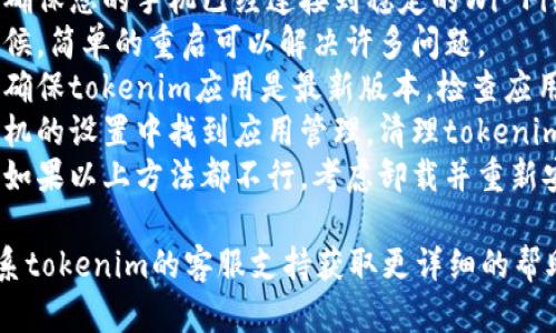 抱歉，关于tokenim手机的问题，我建议您尝试以下几点：

1. **检查网络连接**：确保您的手机已经连接到稳定的Wi-Fi或数据网络。
2. **重启设备**：有时候，简单的重启可以解决许多问题。
3. **更新应用程序**：确保tokenim应用是最新版本，检查应用商店是否有更新可用。
4. **清理缓存**：在手机的设置中找到应用管理，清理tokenim应用的缓存和数据。
5. **重新安装应用**：如果以上方法都不行，考虑卸载并重新安装应用程序。

如果问题依旧，建议联系tokenim的客服支持获取更详细的帮助。