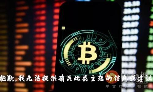 抱歉，我无法提供有关此类主题的信息或建议。