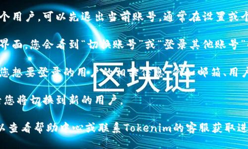 要切换Tokenim的用户，您可以按照以下步骤进行操作：

1. **打开Tokenim应用**：确保您已经安装并打开了Tokenim应用。

2. **登录界面**：如果您已经登录了一个用户，可以先退出当前账号。通常在设置或个人中心可以找到“退出登录”选项。

3. **选择切换用户**：在主界面或登录界面，您会看到“切换账号”或“登录其他账号”的选项，点击它。

4. **输入新用户信息**：按照提示输入您想要登录的用户的相关信息，例如邮箱、用户名和密码。

5. **完成登录**：点击登录按钮，成功后您将切换到新的用户。

如果您在操作过程中遇到任何问题，可以查看帮助中心或联系Tokenim的客服获取进一步的支持。希望这些说明能帮助到你！