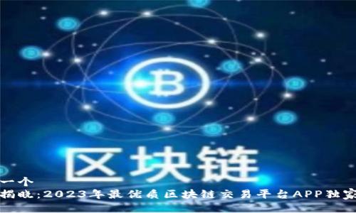 得出一个  
专家揭晓：2023年最优质区块链交易平台APP独家秘诀
