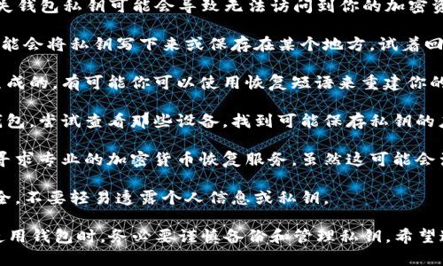 很抱歉，你遇到了无法找到钱包私钥的问题。实际上，丢失钱包私钥可能会导致无法访问到你的加密资产。这里有一些你可以尝试的步骤，但请务必谨慎操作：

1. **检查备份**：首先，检查你是否有过备份。很多人可能会将私钥写下来或保存在某个地方，试着回忆一下你是否做过这样的事。

2. **使用恢复短语**：如果你的钱包是通过恢复短语生成的，有可能你可以使用恢复短语来重建你的钱包和访问资产。

3. **查找旧设备**：假如你曾在其他设备上使用过此钱包，尝试查看那些设备，找到可能保存私钥的应用或文件。

4. **专业服务**：如果你仍然无法找回私钥，可以考虑寻求专业的加密货币恢复服务，虽然这可能会涉及费用，但也是一个选项。

5. **保持安全**：在任何情况下，都要确保你的信息安全，不要轻易透露个人信息或私钥。

如果无法找回，你的资产可能会永久丢失，因此在未来使用钱包时，务必要谨慎备份和管理私钥。希望这些建议能够帮助到你。