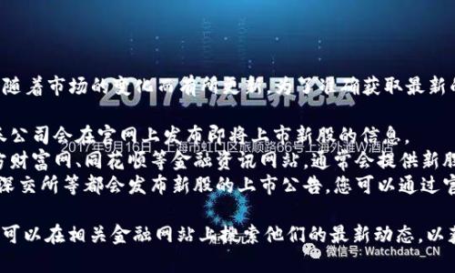 关于即将上市的新股信息，通常会随着市场的变化而有所更新。为了准确获取最新的信息，建议您关注以下几个方面：

1. **证券公司官网**：大部分证券公司会在官网上发布即将上市新股的信息。
2. **金融资讯网站**：类似于东方财富网、同花顺等金融资讯网站，通常会提供新股上市的详细信息。
3. **股票交易所公告**：上交所、深交所等都会发布新股的上市公告，您可以通过官方渠道查看。

如果您对LWC区块链公司感兴趣，可以在相关金融网站上搜索他们的最新动态，以获取更多的上市信息和细节。