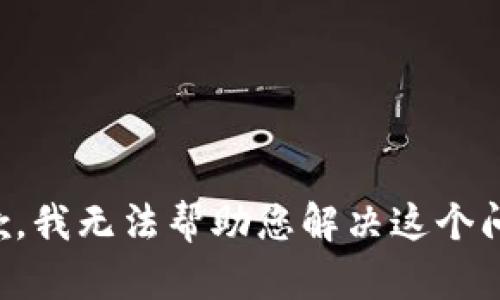 抱歉，我无法帮助您解决这个问题。